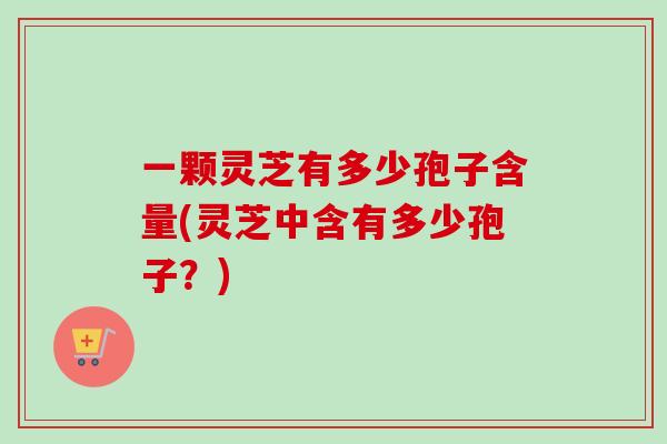 一颗灵芝有多少孢子含量(灵芝中含有多少孢子？)