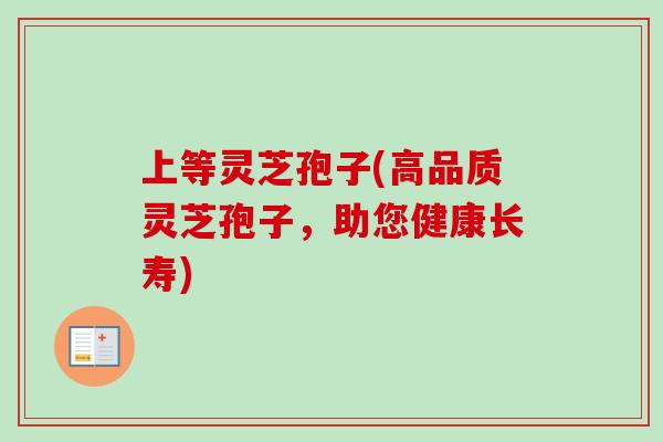 上等灵芝孢子(高品质灵芝孢子，助您健康长寿)