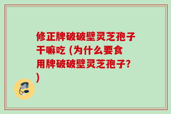 修正牌破破壁灵芝孢子干嘛吃 (为什么要食用牌破破壁灵芝孢子？)