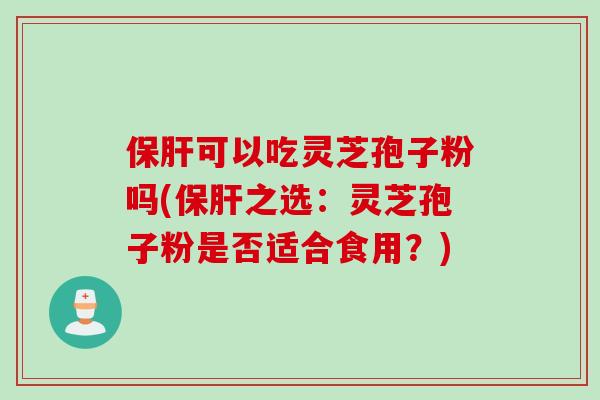 保肝可以吃灵芝孢子粉吗(保肝之选：灵芝孢子粉是否适合食用？)