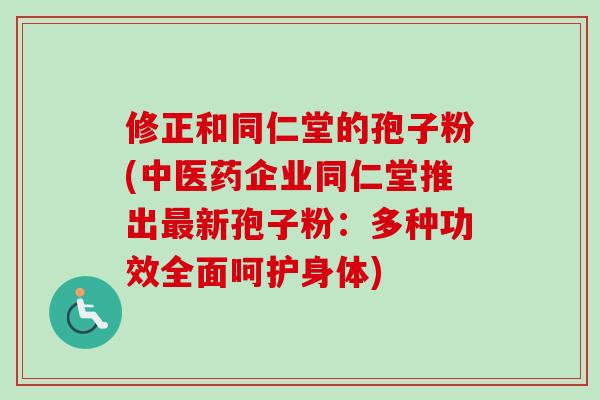修正和同仁堂的孢子粉(中医药企业同仁堂推出最新孢子粉：多种功效全面呵护身体)