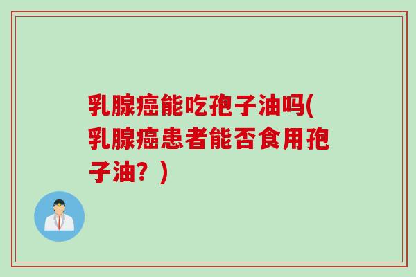 乳腺能吃孢子油吗(乳腺患者能否食用孢子油？)
