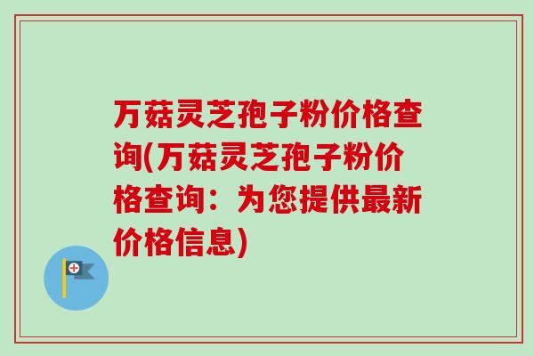 万菇灵芝孢子粉价格查询(万菇灵芝孢子粉价格查询：为您提供最新价格信息)