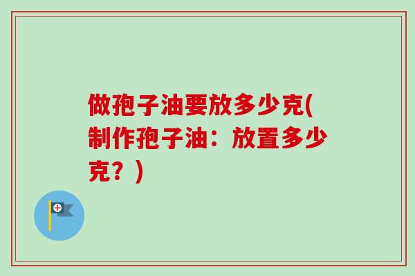 做孢子油要放多少克(制作孢子油：放置多少克？)