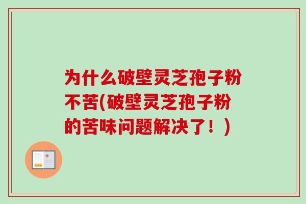 为什么破壁灵芝孢子粉不苦(破壁灵芝孢子粉的苦味问题解决了！)