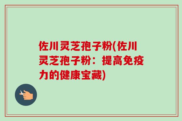 佐川灵芝孢子粉(佐川灵芝孢子粉：提高免疫力的健康宝藏)