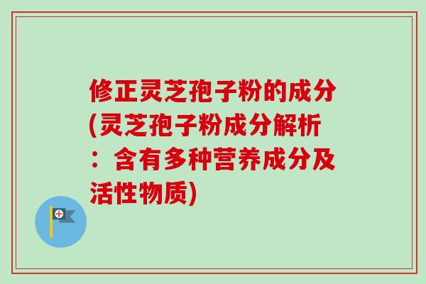 修正灵芝孢子粉的成分(灵芝孢子粉成分解析：含有多种营养成分及活性物质)