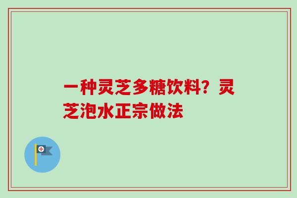 一种灵芝多糖饮料？灵芝泡水正宗做法