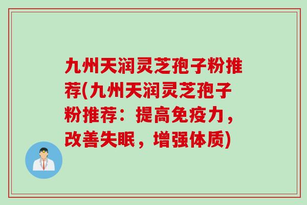 九州天润灵芝孢子粉推荐(九州天润灵芝孢子粉推荐：提高免疫力，改善失眠，增强体质)