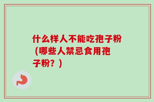 什么样人不能吃孢子粉 (哪些人禁忌食用孢子粉?) 什么样人不能吃孢子粉 (哪些人禁忌食用孢子粉?)