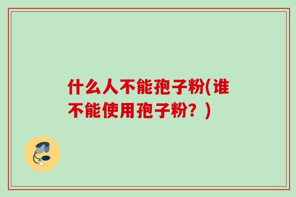 什么人不能孢子粉(谁不能使用孢子粉?) 什么人不能孢子粉(谁不能使用孢子粉?)