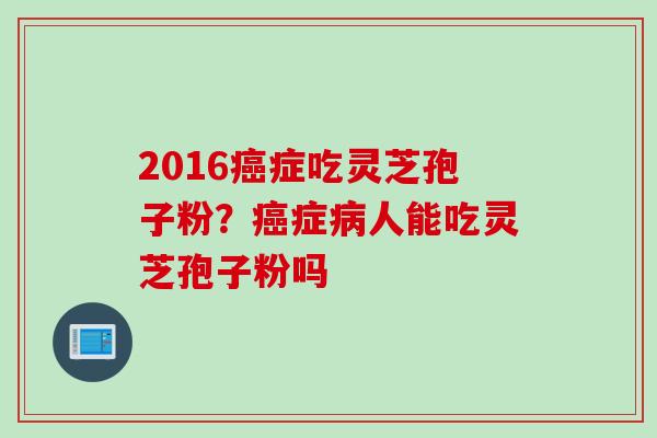 2016癌症吃灵芝孢子粉？癌症病人能吃灵芝孢子粉吗