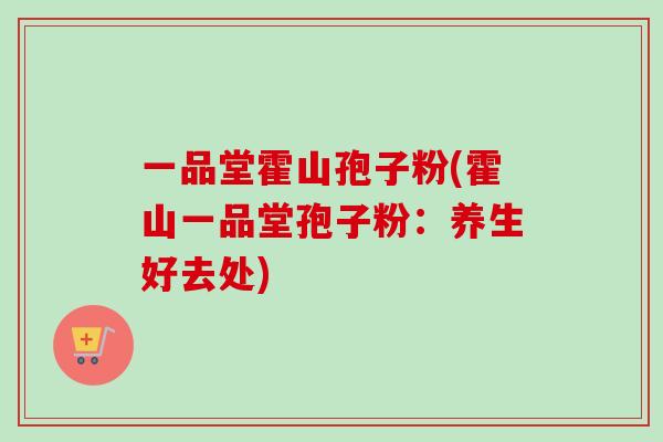 一品堂霍山孢子粉(霍山一品堂孢子粉：养生好去处)