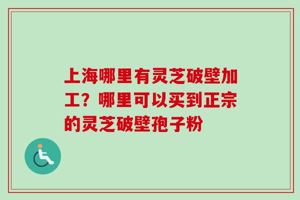 上海哪里有灵芝破壁加工？哪里可以买到正宗的灵芝破壁孢子粉