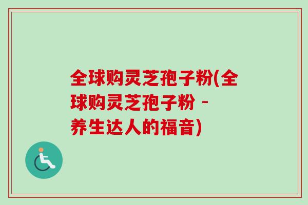 全球购灵芝孢子粉(全球购灵芝孢子粉 - 养生达人的福音)