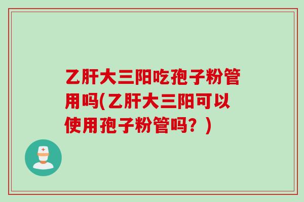 乙肝大三阳吃孢子粉管用吗(乙肝大三阳可以使用孢子粉管吗？)