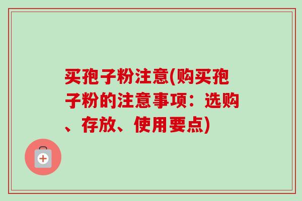 买孢子粉注意(购买孢子粉的注意事项：选购、存放、使用要点)