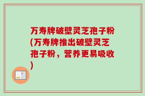 万寿牌破壁灵芝孢子粉(万寿牌推出破壁灵芝孢子粉，营养更易吸收)