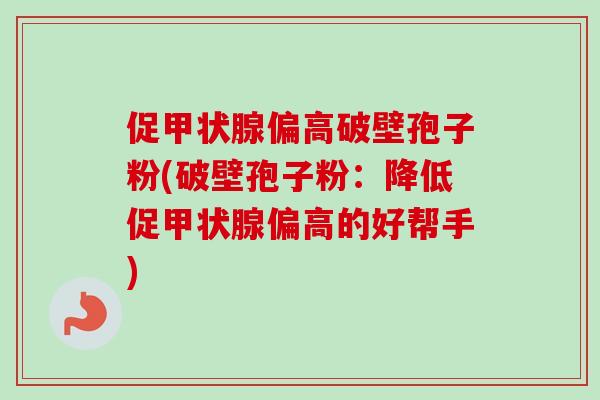 促偏高破壁孢子粉(破壁孢子粉：降低促偏高的好帮手)
