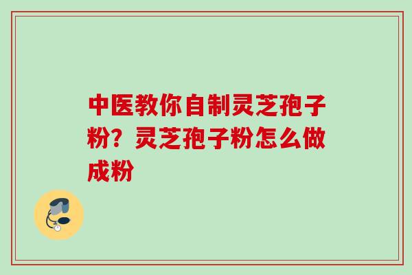 中医教你自制灵芝孢子粉？灵芝孢子粉怎么做成粉