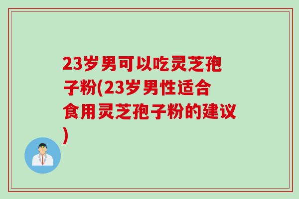 23岁男可以吃灵芝孢子粉(23岁男性适合食用灵芝孢子粉的建议)