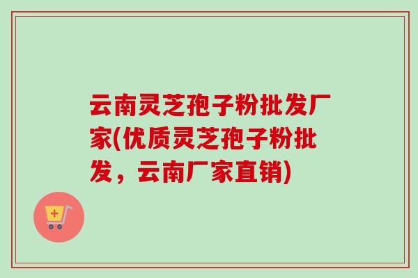 云南灵芝孢子粉批发厂家(优质灵芝孢子粉批发，云南厂家直销)