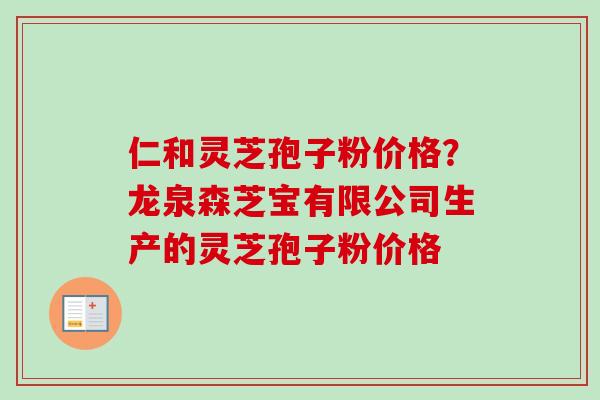 仁和灵芝孢子粉价格？龙泉森芝宝有限公司生产的灵芝孢子粉价格