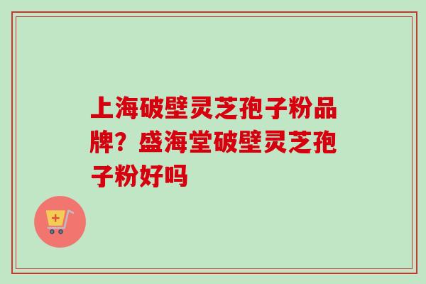 上海破壁灵芝孢子粉品牌？盛海堂破壁灵芝孢子粉好吗