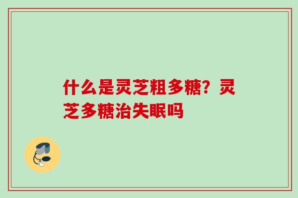 什么是灵芝粗多糖？灵芝多糖治失眠吗