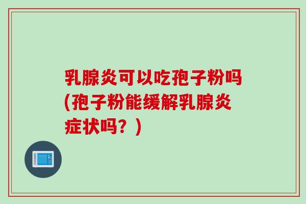 乳腺炎可以吃孢子粉吗(孢子粉能缓解乳腺炎症状吗？)