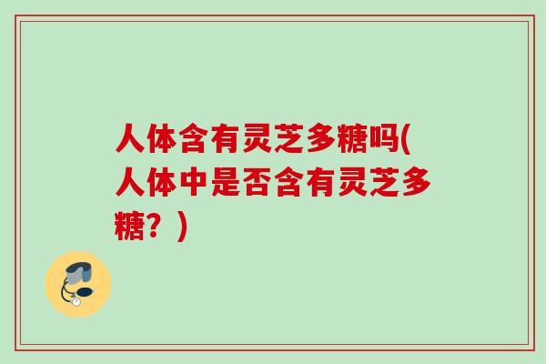 人体含有灵芝多糖吗(人体中是否含有灵芝多糖？)