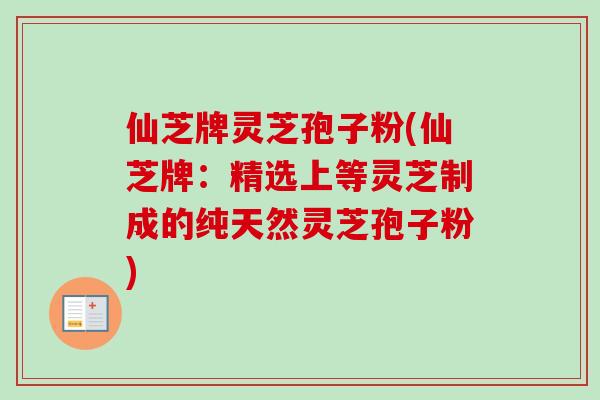 仙芝牌灵芝孢子粉(仙芝牌：精选上等灵芝制成的纯天然灵芝孢子粉)