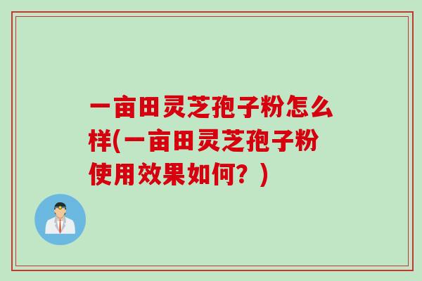 一亩田灵芝孢子粉怎么样(一亩田灵芝孢子粉使用效果如何？)