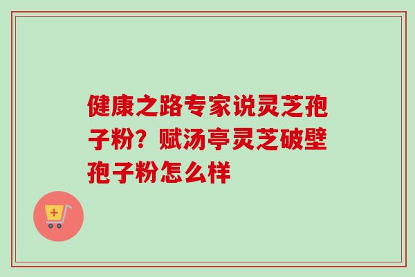 健康之路专家说灵芝孢子粉？赋汤亭灵芝破壁孢子粉怎么样