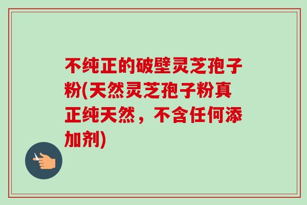 不纯正的破壁灵芝孢子粉(天然灵芝孢子粉真正纯天然，不含任何添加剂)
