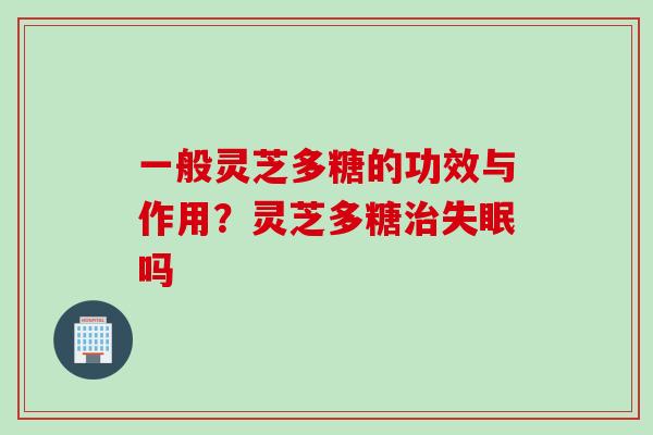 一般灵芝多糖的功效与作用？灵芝多糖治失眠吗