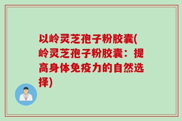 以岭灵芝孢子粉胶囊(岭灵芝孢子粉胶囊：提高身体免疫力的自然选择)