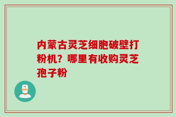 内蒙古灵芝细胞破壁打粉机？哪里有收购灵芝孢子粉