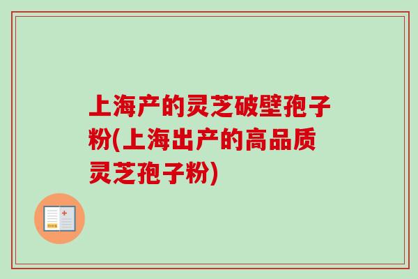 上海产的灵芝破壁孢子粉(上海出产的高品质灵芝孢子粉)