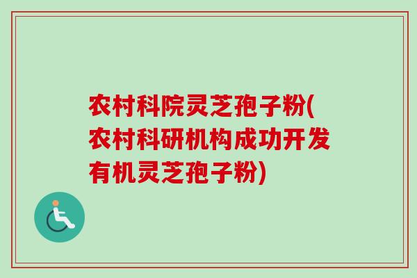 农村科院灵芝孢子粉(农村科研机构成功开发有机灵芝孢子粉)