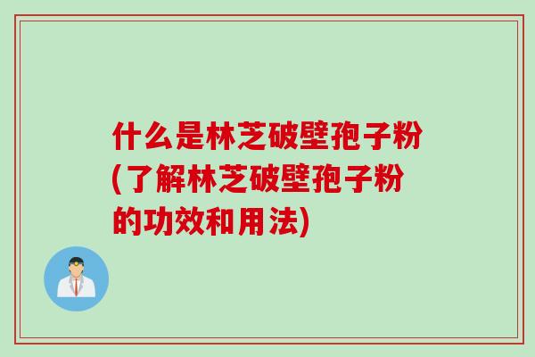 什么是林芝破壁孢子粉(了解林芝破壁孢子粉的功效和用法)