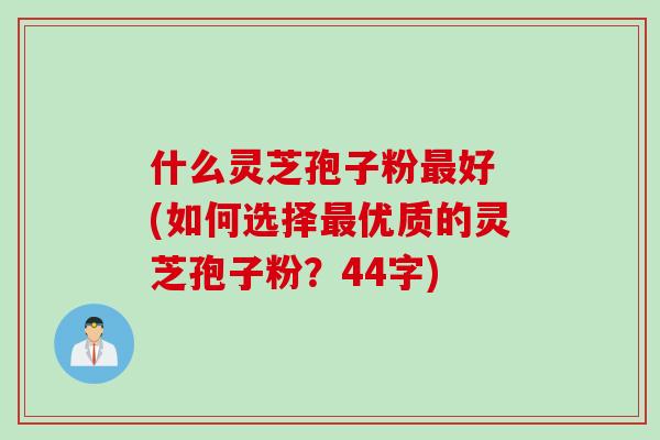 什么灵芝孢子粉最好 (如何选择最优质的灵芝孢子粉？44字)