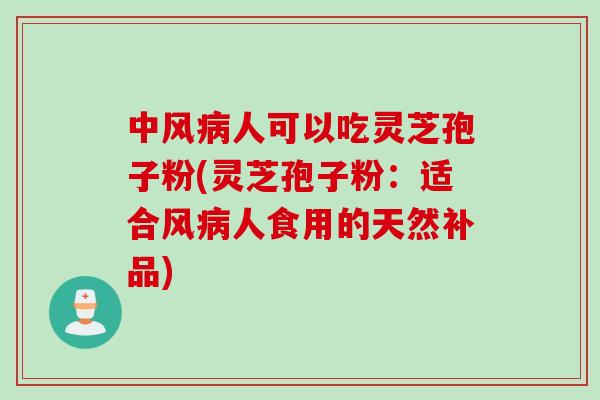 中风人可以吃灵芝孢子粉(灵芝孢子粉:适合风人食用的天然补品) 中风人可以吃灵芝孢子粉(灵芝孢子粉:适合风人食用的天然补品)
