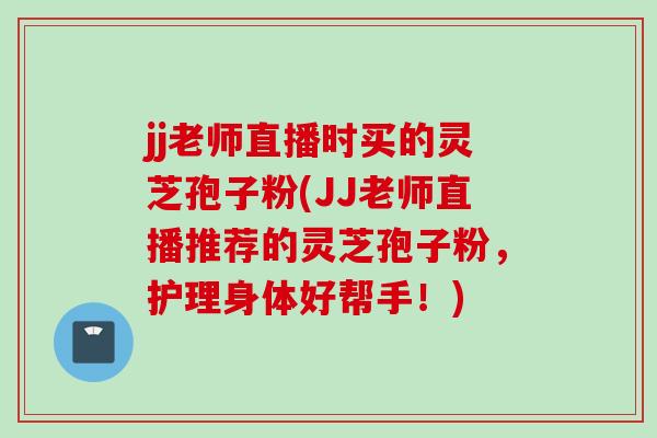 jj老师直播时买的灵芝孢子粉(JJ老师直播推荐的灵芝孢子粉,护理身体好帮手!) jj老师直播时买的灵芝孢子粉(JJ老师直播推荐的灵芝孢子粉,护理身体好帮手!)