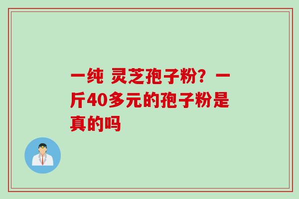 一纯 灵芝孢子粉？一斤40多元的孢子粉是真的吗