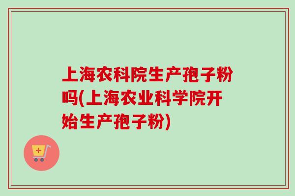 上海农科院生产孢子粉吗(上海农业科学院开始生产孢子粉) 上海农科院生产孢子粉吗(上海农业科学院开始生产孢子粉)