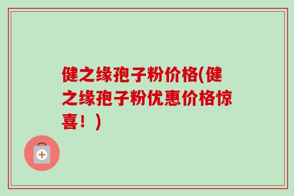 健之缘孢子粉价格(健之缘孢子粉优惠价格惊喜!) 健之缘孢子粉价格(健之缘孢子粉优惠价格惊喜!)