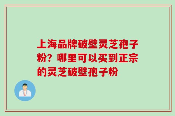 上海品牌破壁灵芝孢子粉？哪里可以买到正宗的灵芝破壁孢子粉