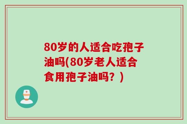 80岁的人适合吃孢子油吗(80岁老人适合食用孢子油吗？)