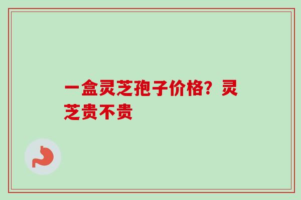 一盒灵芝孢子价格？灵芝贵不贵